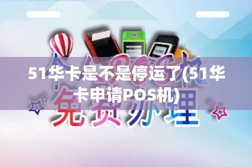 51华卡是不是停运了(51华卡申请POS机)