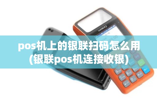 pos机上的银联扫码怎么用(银联pos机连接收银)