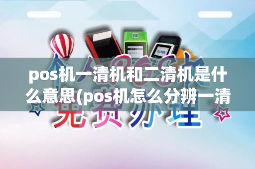 pos机一清机和二清机是什么意思(pos机怎么分辨一清二清机)