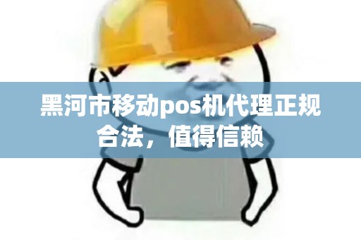 黑河市移动pos机代理正规合法，值得信赖