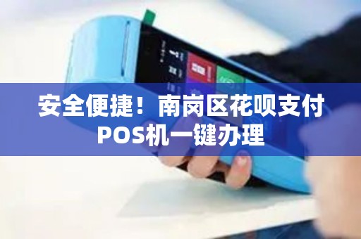安全便捷！南岗区花呗支付POS机一键办理