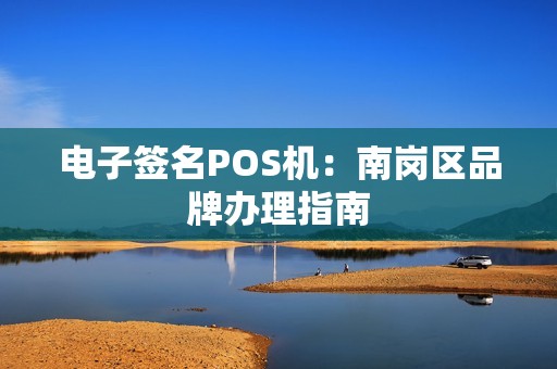 电子签名POS机：南岗区品牌办理指南