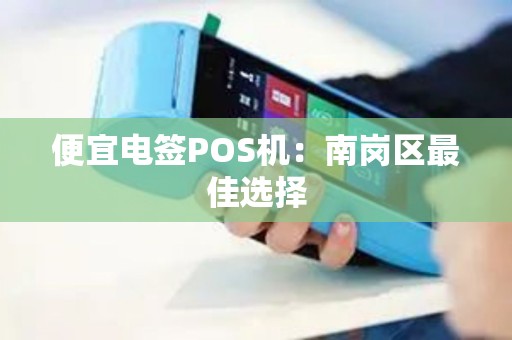 便宜电签POS机：南岗区最佳选择