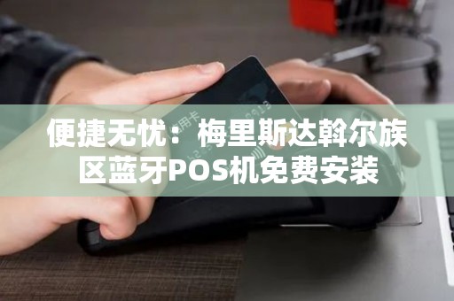 便捷无忧：梅里斯达斡尔族区蓝牙POS机免费安装