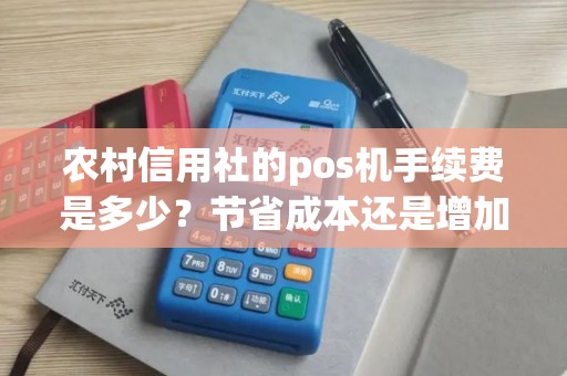 农村信用社的pos机手续费是多少？节省成本还是增加负担？