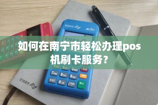 如何在南宁市轻松办理pos机刷卡服务？