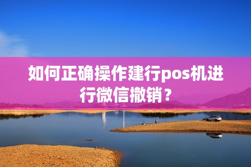 如何正确操作建行pos机进行微信撤销？