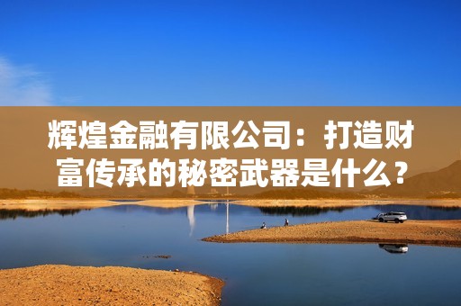 辉煌金融有限公司：打造财富传承的秘密武器是什么？