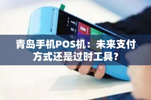 青岛手机POS机：未来支付方式还是过时工具？