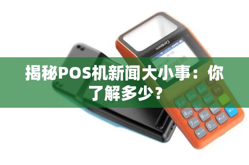 揭秘POS机新闻大小事：你了解多少？