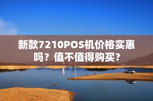 新款7210POS机价格实惠吗？值不值得购买？