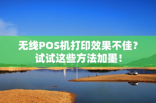 无线POS机打印效果不佳？试试这些方法加墨！