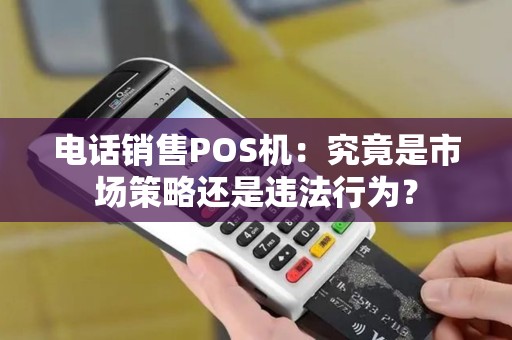 电话销售POS机：究竟是市场策略还是违法行为？
