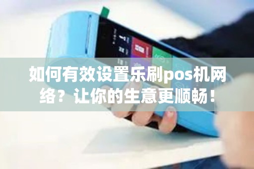 如何有效设置乐刷pos机网络？让你的生意更顺畅！