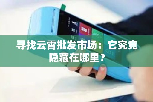 寻找云霄批发市场：它究竟隐藏在哪里？