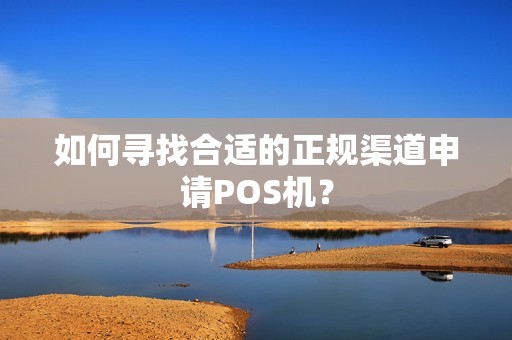 如何寻找合适的正规渠道申请POS机？