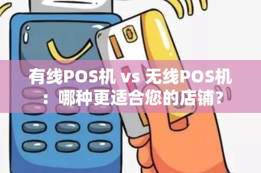 有线POS机 vs 无线POS机：哪种更适合您的店铺？