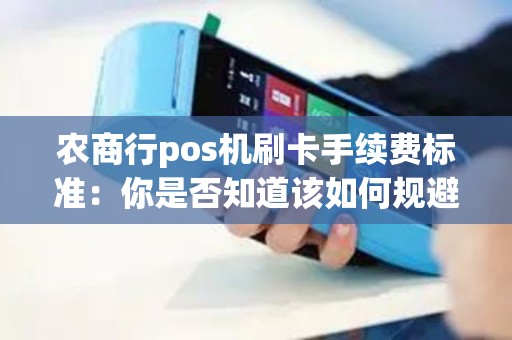 农商行pos机刷卡手续费标准：你是否知道该如何规避高额手续费？