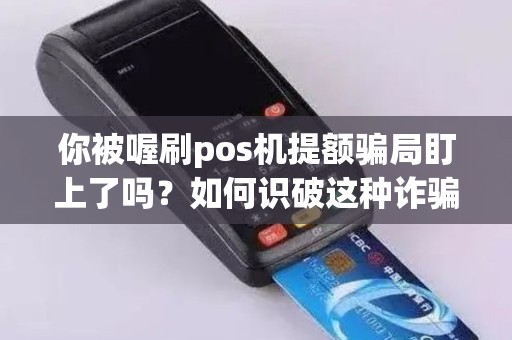 你被喔刷pos机提额骗局盯上了吗？如何识破这种诈骗？