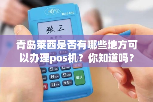 青岛莱西是否有哪些地方可以办理pos机？你知道吗？