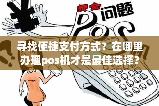 寻找便捷支付方式？在哪里办理pos机才是最佳选择？