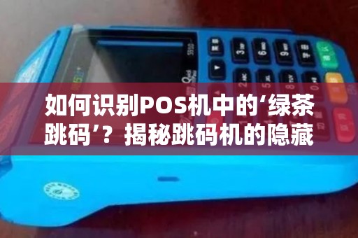 如何识别POS机中的‘绿茶跳码’？揭秘跳码机的隐藏特征！