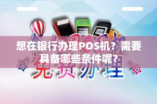 想在银行办理POS机？需要具备哪些条件呢？