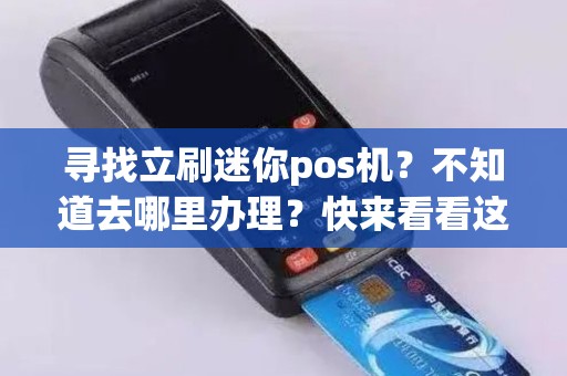 寻找立刷迷你pos机？不知道去哪里办理？快来看看这里！