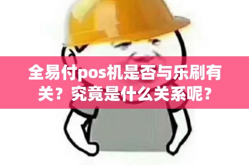 全易付pos机是否与乐刷有关？究竟是什么关系呢？