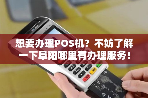 想要办理POS机？不妨了解一下阜阳哪里有办理服务！