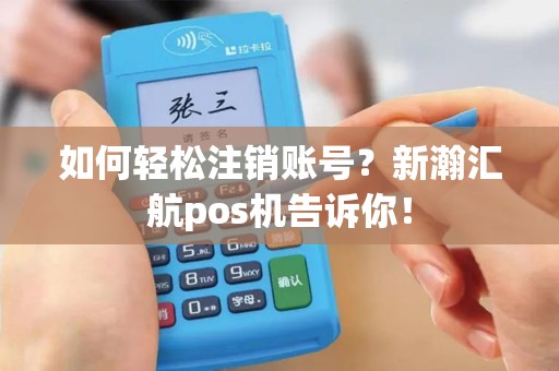 如何轻松注销账号？新瀚汇航pos机告诉你！