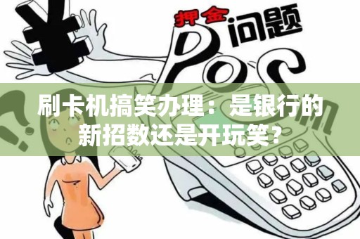 刷卡机搞笑办理：是银行的新招数还是开玩笑？