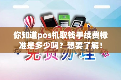 你知道pos机取钱手续费标准是多少吗？想要了解！