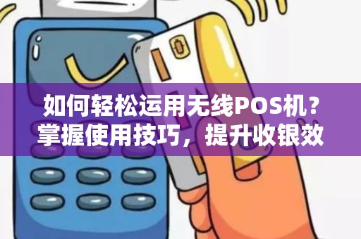 如何轻松运用无线POS机？掌握使用技巧，提升收银效率！