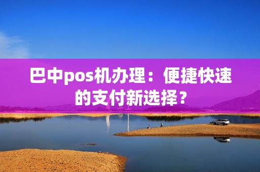巴中pos机办理：便捷快速的支付新选择？