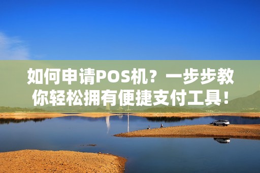 如何申请POS机？一步步教你轻松拥有便捷支付工具！