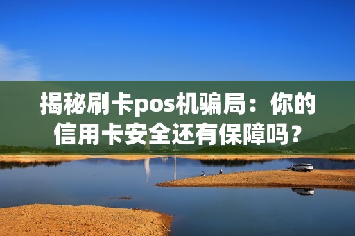 揭秘刷卡pos机骗局：你的信用卡安全还有保障吗？