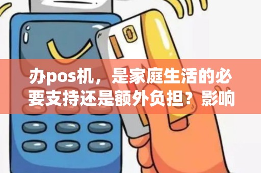 办pos机，是家庭生活的必要支持还是额外负担？影响个人生活的关键在哪？