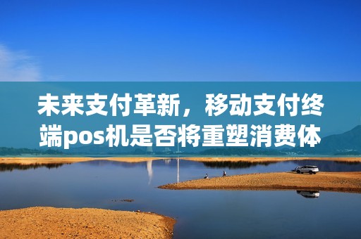 未来支付革新，移动支付终端pos机是否将重塑消费体验？