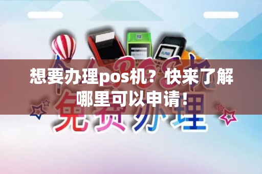 想要办理pos机？快来了解哪里可以申请！