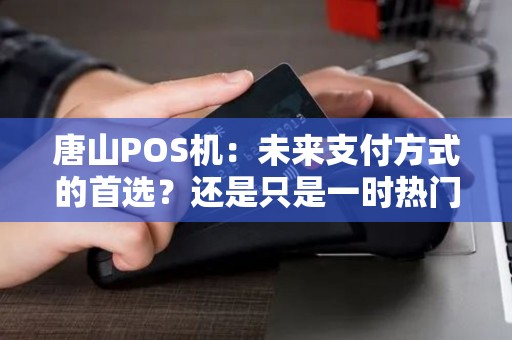 唐山POS机：未来支付方式的首选？还是只是一时热门？