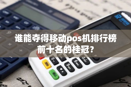 谁能夺得移动pos机排行榜前十名的桂冠？
