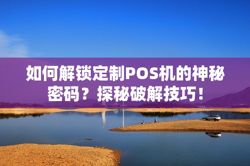 如何解锁定制POS机的神秘密码？探秘破解技巧！