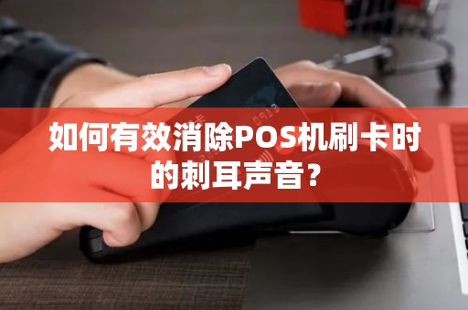 如何有效消除POS机刷卡时的刺耳声音？