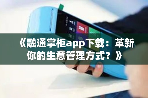 《融通掌柜app下载：革新你的生意管理方式？》