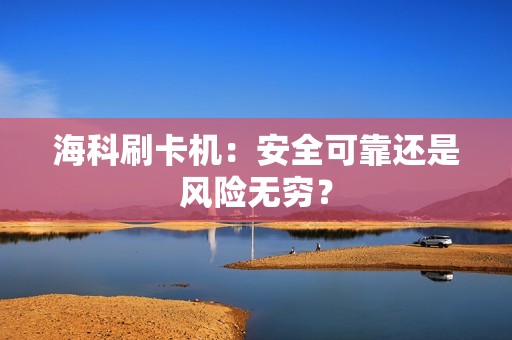 海科刷卡机：安全可靠还是风险无穷？