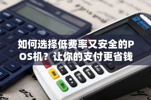 如何选择低费率又安全的POS机？让你的支付更省钱更放心！