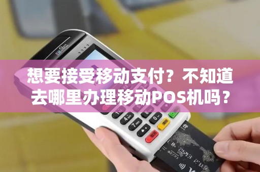 想要接受移动支付？不知道去哪里办理移动POS机吗？快来看看吧！
