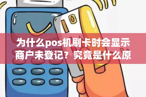 为什么pos机刷卡时会显示商户未登记？究竟是什么原因导致的？