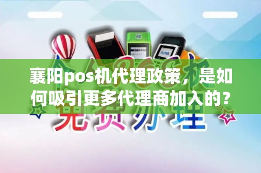 襄阳pos机代理政策，是如何吸引更多代理商加入的？